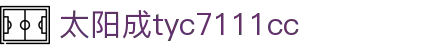 中国·太阳成-tyc7111cc(集团)官网